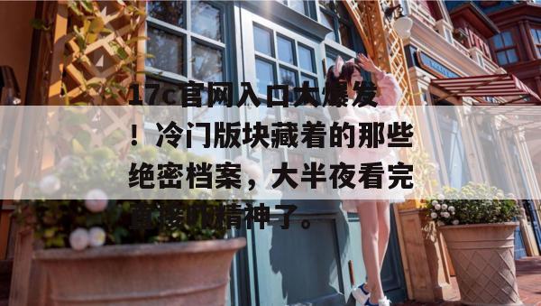 17c官网入口大爆发!冷门版块藏着的那些绝密档案,大半夜看完直接吓精神了。