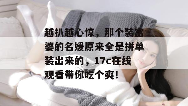 越扒越心惊,那个装富婆的名媛原来全是拼单装出来的,17c在线观看带你吃个爽!