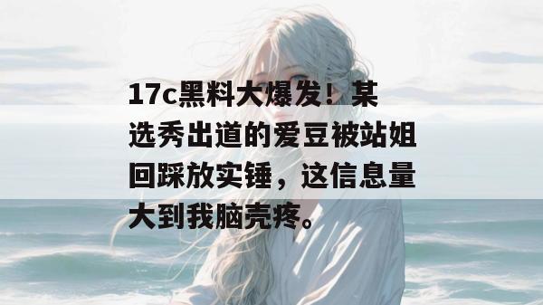17c黑料大爆发!某选秀出道的爱豆被站姐回踩放实锤,这信息量大到我脑壳疼。