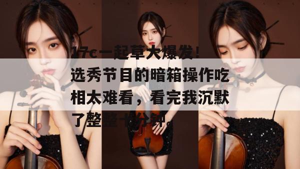 17c一起草大爆发!选秀节目的暗箱操作吃相太难看,看完我沉默了整整十分钟。