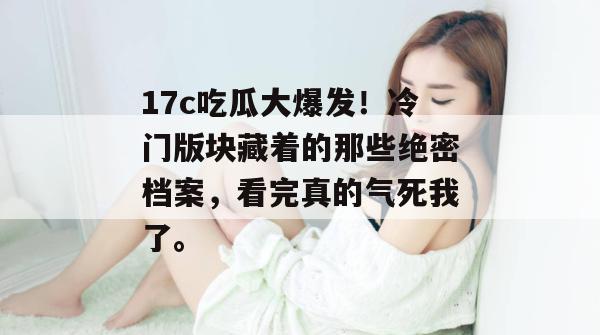 17c吃瓜大爆发!冷门版块藏着的那些绝密档案,看完真的气死我了。
