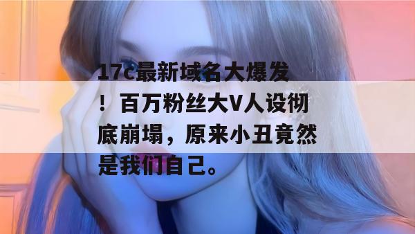 17c最新域名大爆发!百万粉丝大V人设彻底崩塌,原来小丑竟然是我们自己。