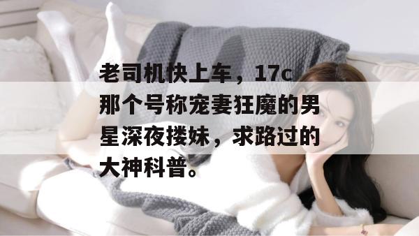 老司机快上车,17c那个号称宠妻狂魔的男星深夜搂妹,求路过的大神科普。