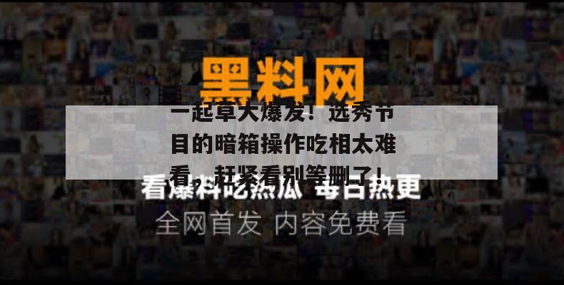 一起草大爆发！选秀节目的暗箱操作吃相太难看，赶紧看别等删了！
