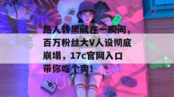 路人转黑就在一瞬间，百万粉丝大V人设彻底崩塌，17c官网入口带你吃个爽！