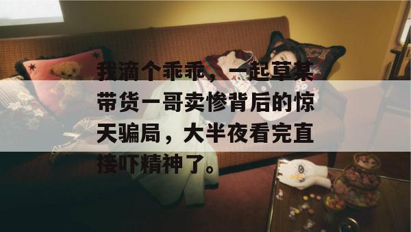 我滴个乖乖，一起草某带货一哥卖惨背后的惊天骗局，大半夜看完直接吓精神了。