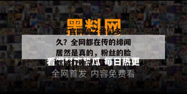 17c官网骗了我们多久？全网都在传的绯闻居然是真的，粉丝的脸都被打肿了！